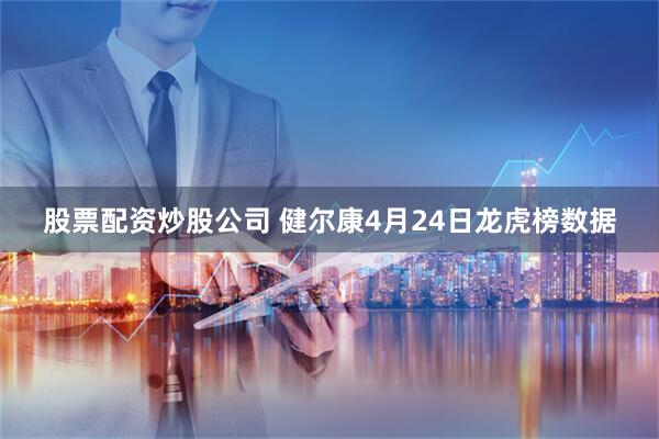 股票配资炒股公司 健尔康4月24日龙虎榜数据