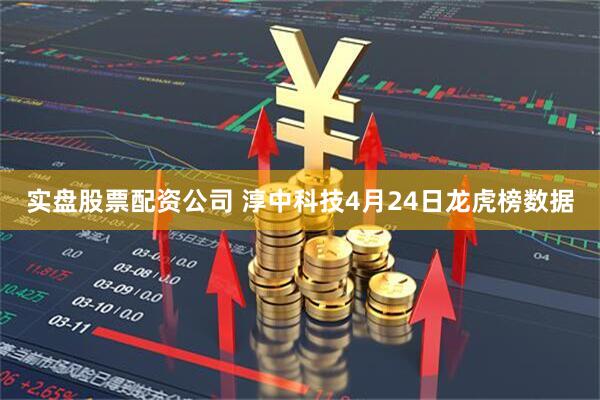 实盘股票配资公司 淳中科技4月24日龙虎榜数据