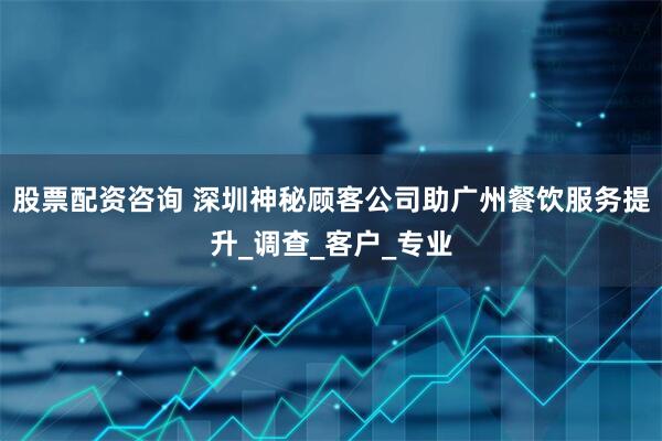 股票配资咨询 深圳神秘顾客公司助广州餐饮服务提升_调查_客户_专业