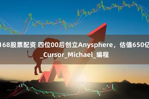 168股票配资 四位00后创立Anysphere，估值650亿_Cursor_Michael_编程