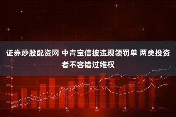 证券炒股配资网 中青宝信披违规领罚单 两类投资者不容错过维权