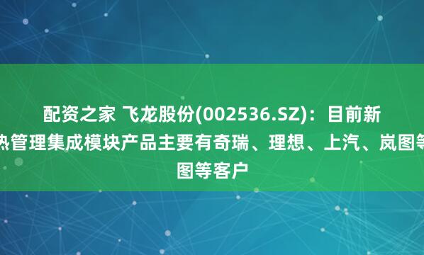 配资之家 飞龙股份(002536.SZ)：目前新能源热管理集成模块产品主要有奇瑞、理想、上汽、岚图等客户