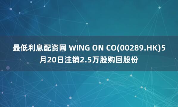 最低利息配资网 WING ON CO(00289.HK)5月20日注销2.5万股购回股份
