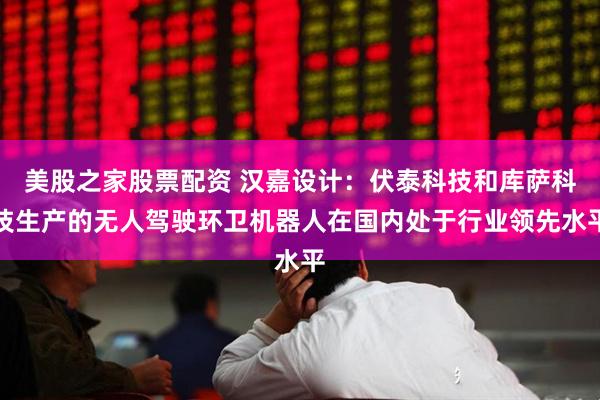 美股之家股票配资 汉嘉设计：伏泰科技和库萨科技生产的无人驾驶环卫机器人在国内处于行业领先水平