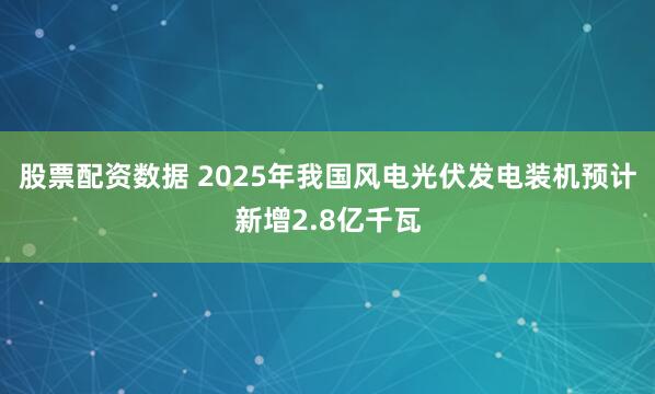 股票配资数据 2025年我国风电光伏发电装机预计新增2.8亿千瓦