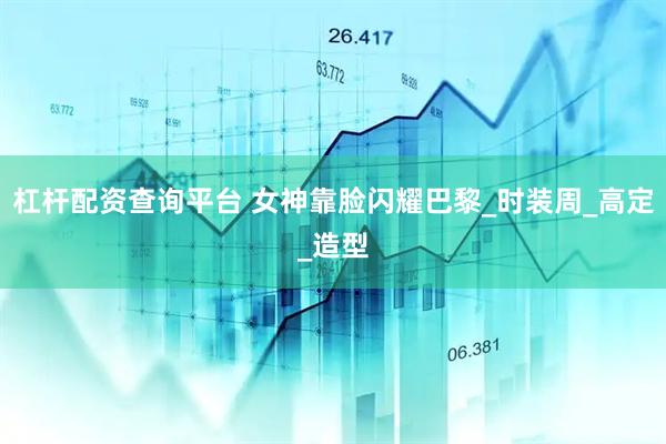 杠杆配资查询平台 女神靠脸闪耀巴黎_时装周_高定_造型