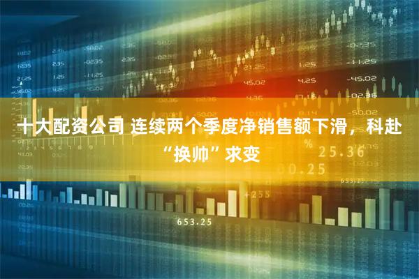 十大配资公司 连续两个季度净销售额下滑，科赴“换帅”求变