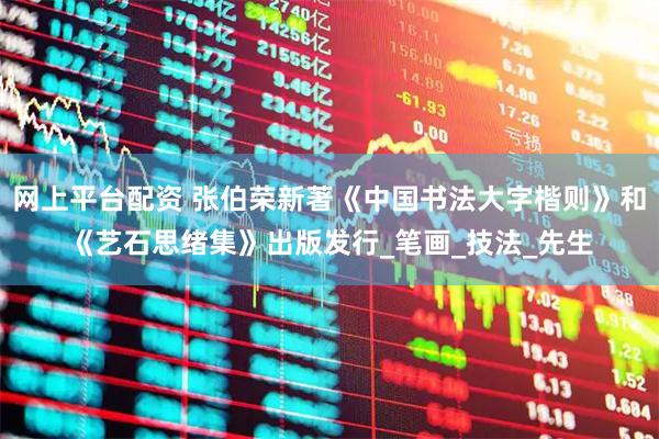网上平台配资 张伯荣新著《中国书法大字楷则》和《艺石思绪集》出版发行_笔画_技法_先生