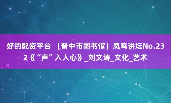 好的配资平台 【晋中市图书馆】凤鸣讲坛No.232《“声”入人心》_刘文涛_文化_艺术