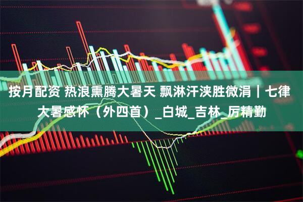 按月配资 热浪熏腾大暑天 飘淋汗浃胜微涓｜七律 大暑感怀（外四首）_白城_吉林_厉精勤