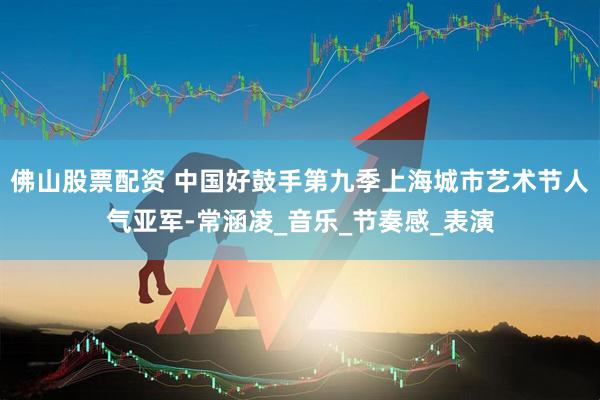 佛山股票配资 中国好鼓手第九季上海城市艺术节人气亚军-常涵凌_音乐_节奏感_表演