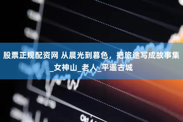 股票正规配资网 从晨光到暮色，把旅途写成故事集_女神山_老人_平遥古城