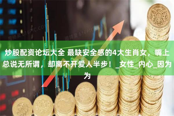 炒股配资论坛大全 最缺安全感的4大生肖女，嘴上总说无所谓，却离不开爱人半步！_女性_内心_因为