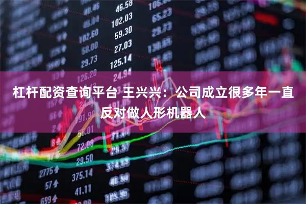 杠杆配资查询平台 王兴兴：公司成立很多年一直反对做人形机器人