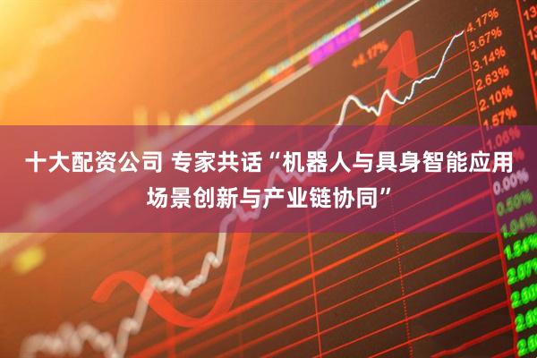 十大配资公司 专家共话“机器人与具身智能应用场景创新与产业链协同”