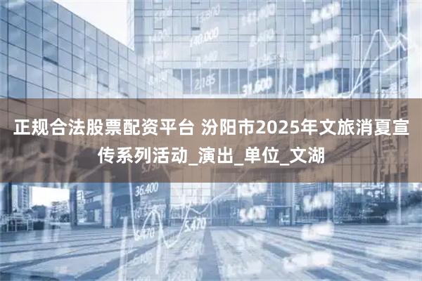 正规合法股票配资平台 汾阳市2025年文旅消夏宣传系列活动_演出_单位_文湖