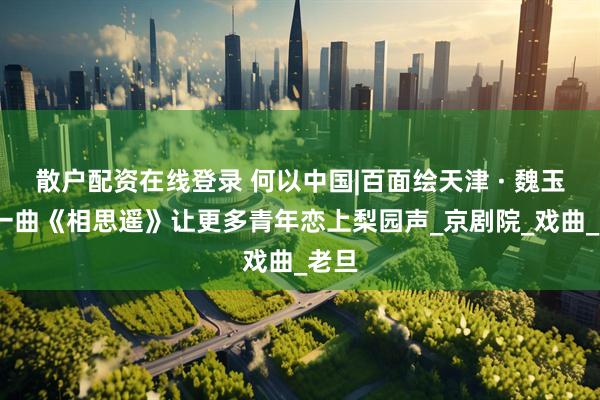 散户配资在线登录 何以中国|百面绘天津 · 魏玉慧:一曲《相思遥》让更多青年恋上梨园声_京剧院_戏曲_老旦