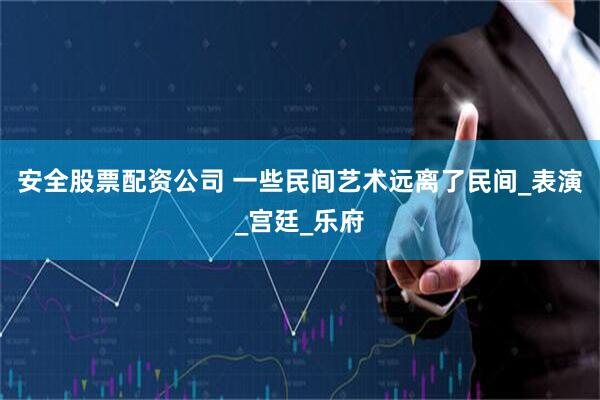 安全股票配资公司 一些民间艺术远离了民间_表演_宫廷_乐府