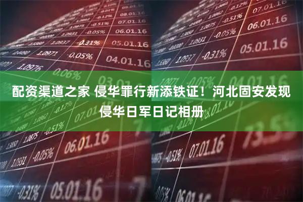 配资渠道之家 侵华罪行新添铁证！河北固安发现侵华日军日记相册