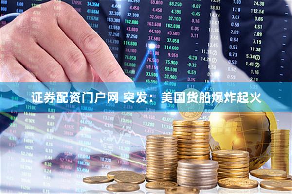 证券配资门户网 突发：美国货船爆炸起火