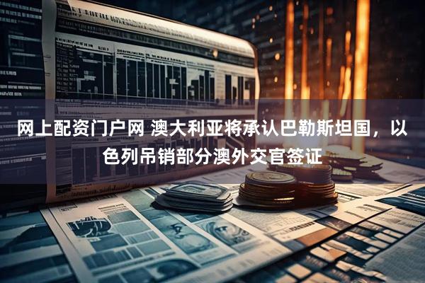 网上配资门户网 澳大利亚将承认巴勒斯坦国，以色列吊销部分澳外交官签证
