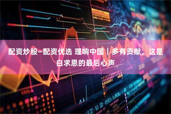 配资炒股—配资优选 理响中国｜多有贡献，这是白求恩的最后心声