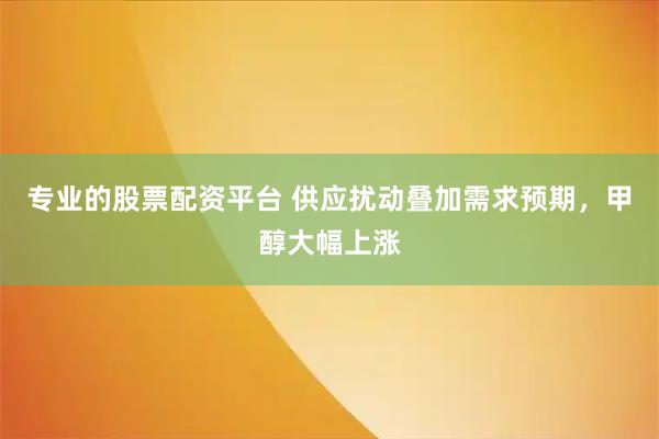 专业的股票配资平台 供应扰动叠加需求预期，甲醇大幅上涨