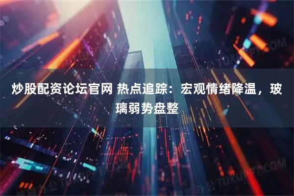 炒股配资论坛官网 热点追踪：宏观情绪降温，玻璃弱势盘整