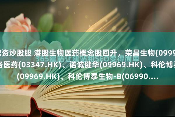 配资炒股股 港股生物医药概念股回升，荣昌生物(09995.HK)涨超2%，泰格医药(03347.HK)、诺诚健华(09969.HK)、科伦博泰生物-B(06990....