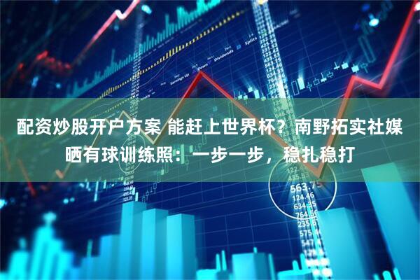 配资炒股开户方案 能赶上世界杯？南野拓实社媒晒有球训练照：一步一步，稳扎稳打