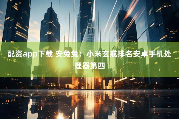 配资app下载 安兔兔:小米玄戒排名安卓手机处理器第四