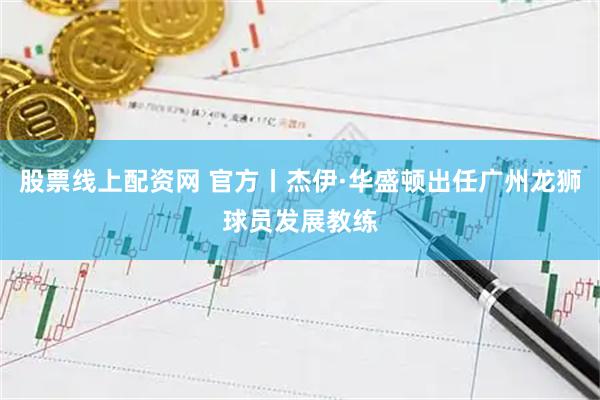 股票线上配资网 官方丨杰伊·华盛顿出任广州龙狮球员发展教练