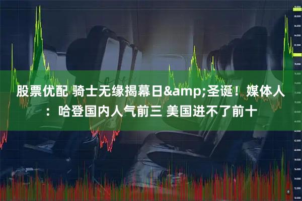 股票优配 骑士无缘揭幕日&圣诞！媒体人：哈登国内人气前三 美国进不了前十